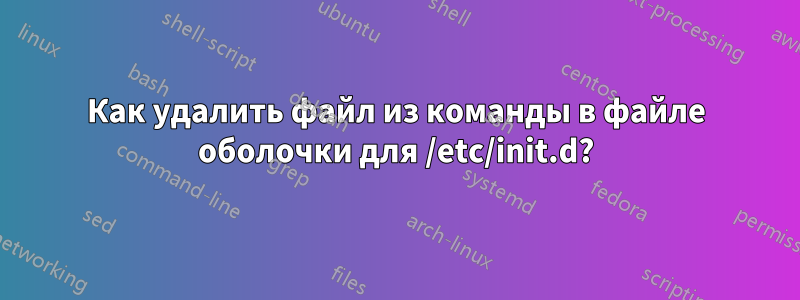 Как удалить файл из команды в файле оболочки для /etc/init.d?