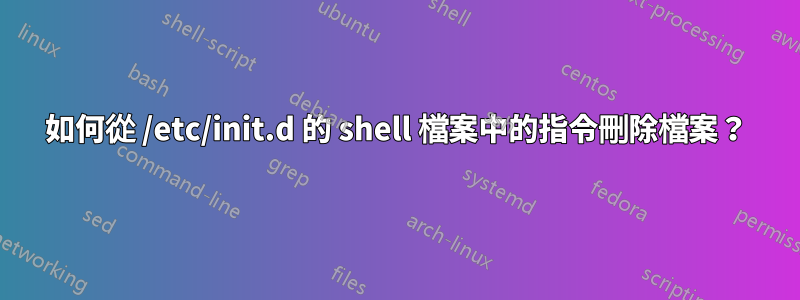 如何從 /etc/init.d 的 shell 檔案中的指令刪除檔案？