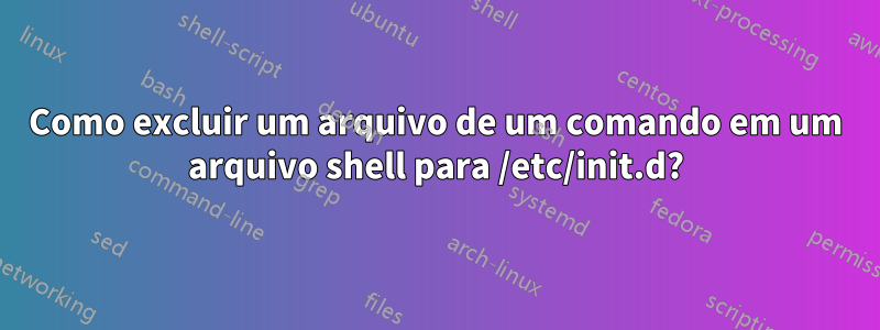 Como excluir um arquivo de um comando em um arquivo shell para /etc/init.d?