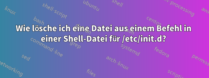 Wie lösche ich eine Datei aus einem Befehl in einer Shell-Datei für /etc/init.d?