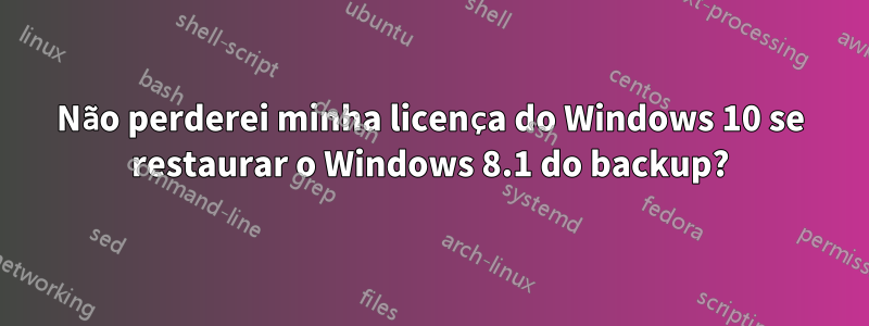 Não perderei minha licença do Windows 10 se restaurar o Windows 8.1 do backup?