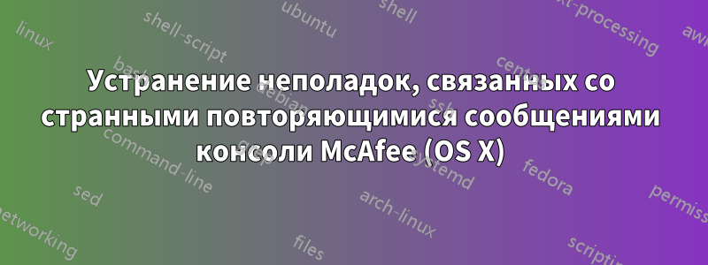 Устранение неполадок, связанных со странными повторяющимися сообщениями консоли McAfee (OS X)