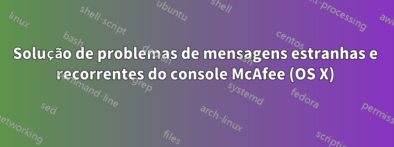 Solução de problemas de mensagens estranhas e recorrentes do console McAfee (OS X)