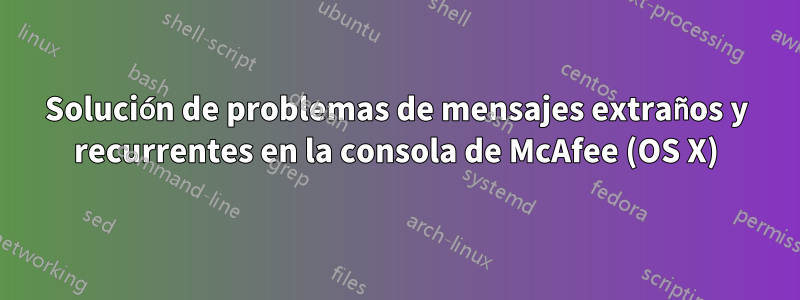 Solución de problemas de mensajes extraños y recurrentes en la consola de McAfee (OS X)