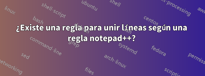 ¿Existe una regla para unir líneas según una regla notepad++?