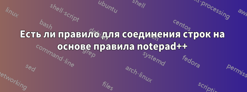 Есть ли правило для соединения строк на основе правила notepad++