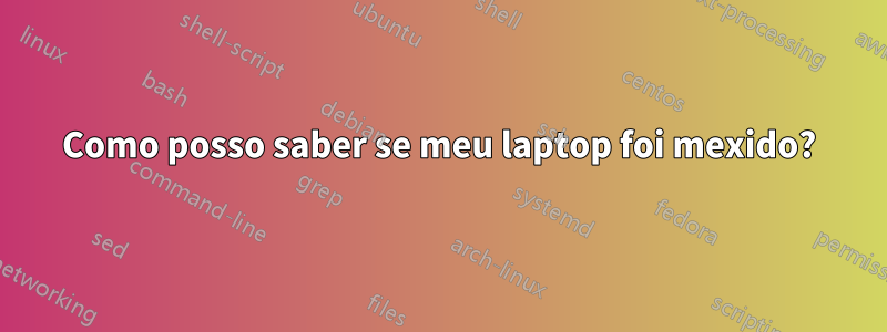 Como posso saber se meu laptop foi mexido?