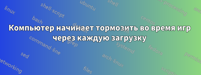 Компьютер начинает тормозить во время игр через каждую загрузку