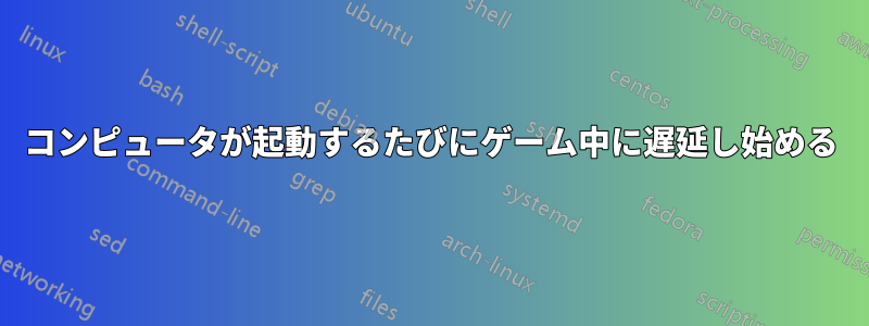 コンピュータが起動するたびにゲーム中に遅延し始める