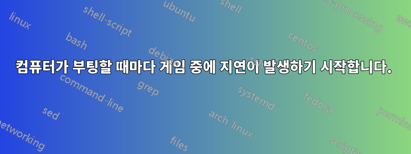 컴퓨터가 부팅할 때마다 게임 중에 지연이 발생하기 시작합니다.