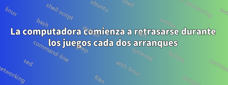 La computadora comienza a retrasarse durante los juegos cada dos arranques