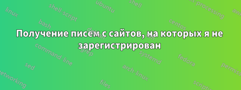 Получение писем с сайтов, на которых я не зарегистрирован