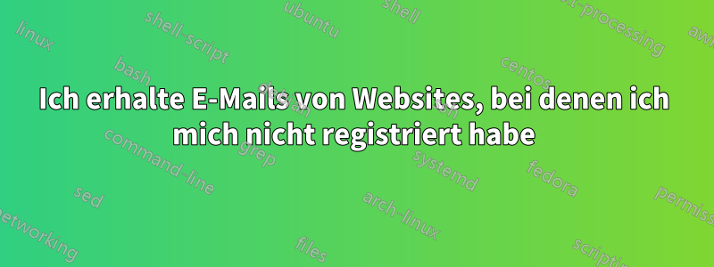 Ich erhalte E-Mails von Websites, bei denen ich mich nicht registriert habe