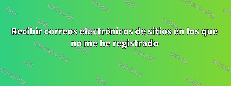 Recibir correos electrónicos de sitios en los que no me he registrado