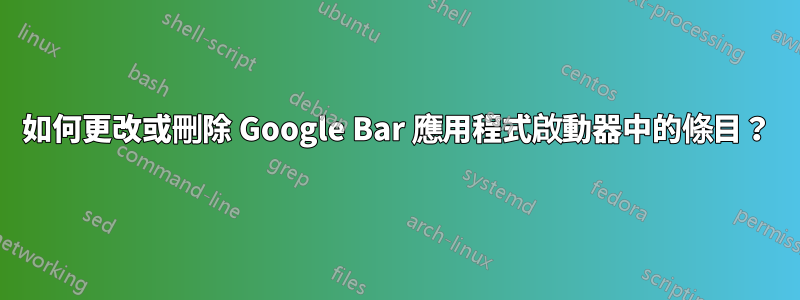 如何更改或刪除 Google Bar 應用程式啟動器中的條目？