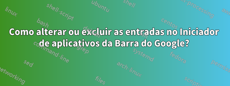 Como alterar ou excluir as entradas no Iniciador de aplicativos da Barra do Google?