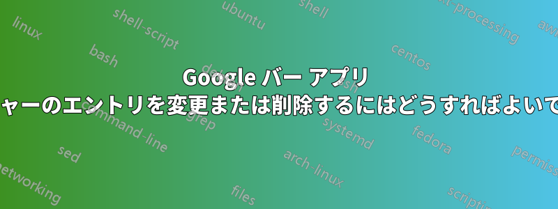 Google バー アプリ ランチャーのエントリを変更または削除するにはどうすればよいですか?