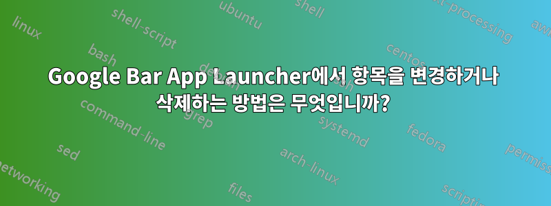 Google Bar App Launcher에서 항목을 변경하거나 삭제하는 방법은 무엇입니까?