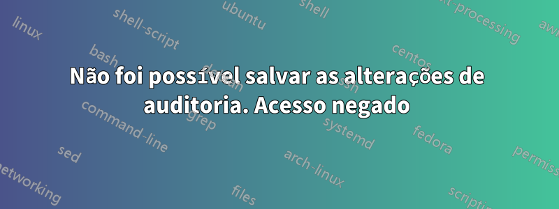 Não foi possível salvar as alterações de auditoria. Acesso negado