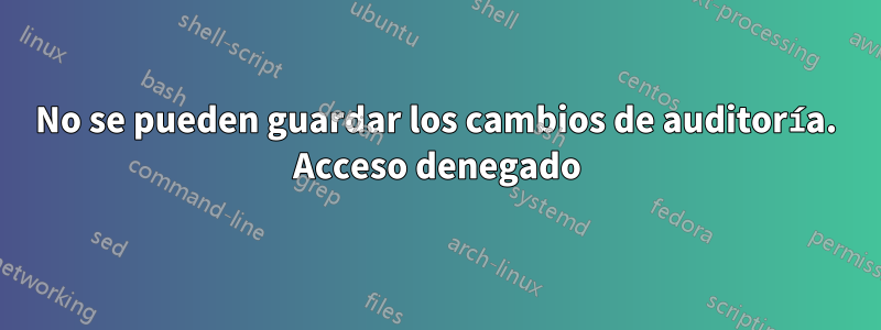 No se pueden guardar los cambios de auditoría. Acceso denegado