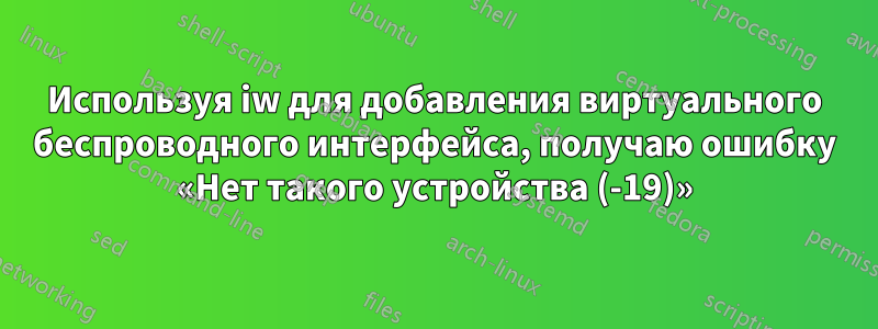 Используя iw для добавления виртуального беспроводного интерфейса, получаю ошибку «Нет такого устройства (-19)»