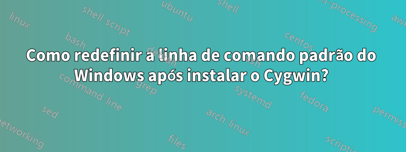 Como redefinir a linha de comando padrão do Windows após instalar o Cygwin?