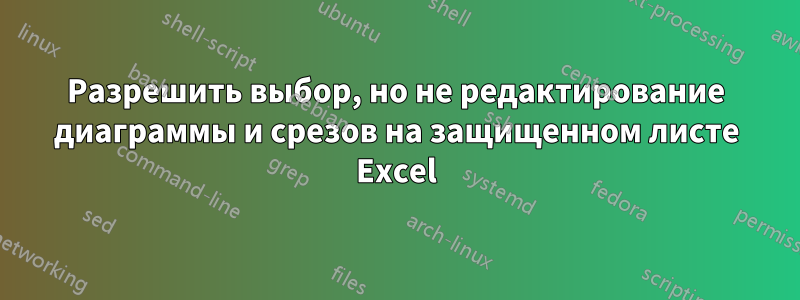 Разрешить выбор, но не редактирование диаграммы и срезов на защищенном листе Excel