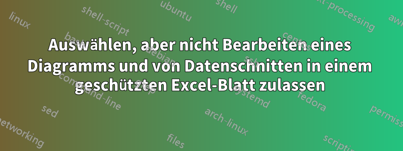 Auswählen, aber nicht Bearbeiten eines Diagramms und von Datenschnitten in einem geschützten Excel-Blatt zulassen