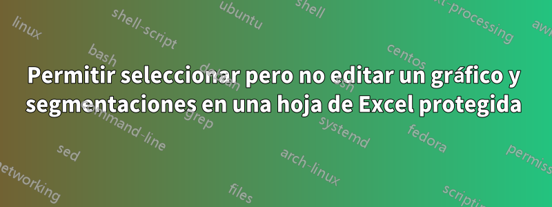 Permitir seleccionar pero no editar un gráfico y segmentaciones en una hoja de Excel protegida