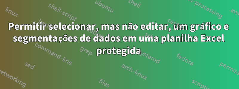 Permitir selecionar, mas não editar, um gráfico e segmentações de dados em uma planilha Excel protegida