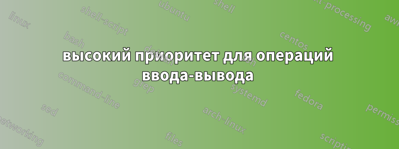 высокий приоритет для операций ввода-вывода