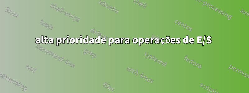 alta prioridade para operações de E/S