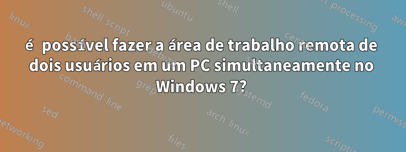 é possível fazer a área de trabalho remota de dois usuários em um PC simultaneamente no Windows 7?