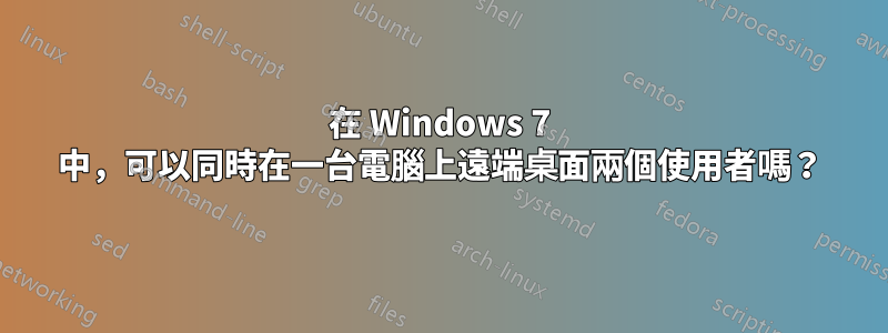 在 Windows 7 中，可以同時在一台電腦上遠端桌面兩個使用者嗎？