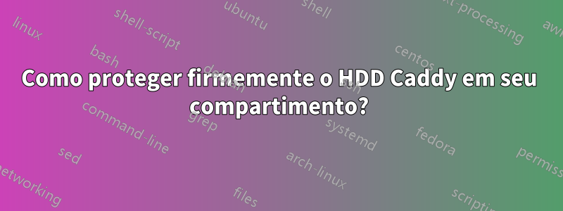 Como proteger firmemente o HDD Caddy em seu compartimento?