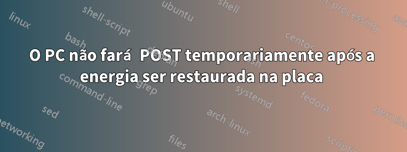 O PC não fará POST temporariamente após a energia ser restaurada na placa