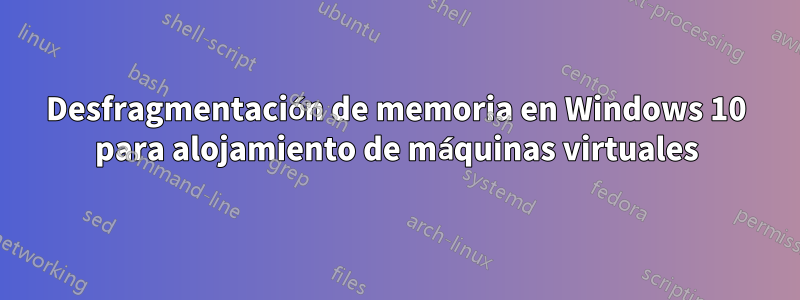 Desfragmentación de memoria en Windows 10 para alojamiento de máquinas virtuales