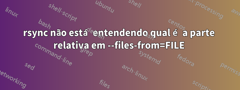 rsync não está entendendo qual é a parte relativa em --files-from=FILE