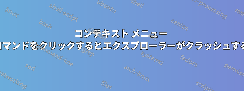 コンテキスト メニュー コマンドをクリックするとエクスプローラーがクラッシュする