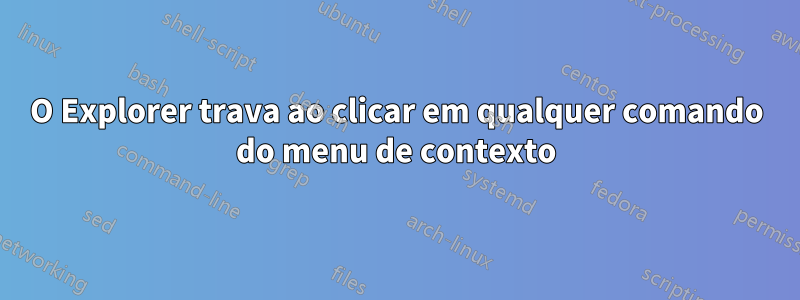 O Explorer trava ao clicar em qualquer comando do menu de contexto