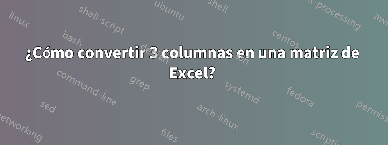 ¿Cómo convertir 3 columnas en una matriz de Excel?