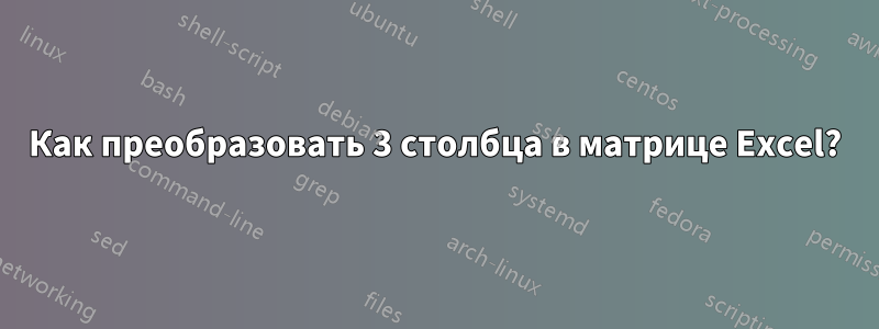 Как преобразовать 3 столбца в матрице Excel?