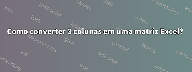 Como converter 3 colunas em uma matriz Excel?