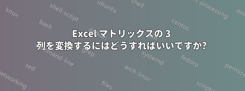 Excel マトリックスの 3 列を変換するにはどうすればいいですか?