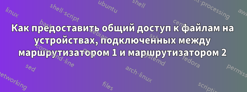 Как предоставить общий доступ к файлам на устройствах, подключенных между маршрутизатором 1 и маршрутизатором 2