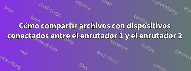 Cómo compartir archivos con dispositivos conectados entre el enrutador 1 y el enrutador 2