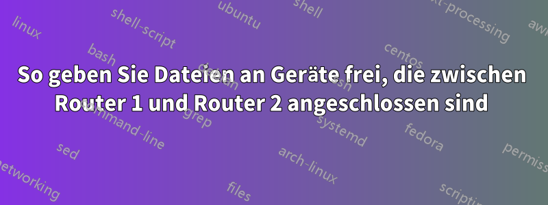 So geben Sie Dateien an Geräte frei, die zwischen Router 1 und Router 2 angeschlossen sind