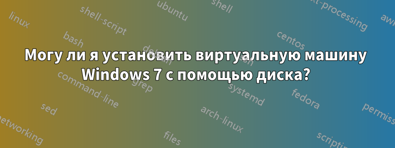 Могу ли я установить виртуальную машину Windows 7 с помощью диска?