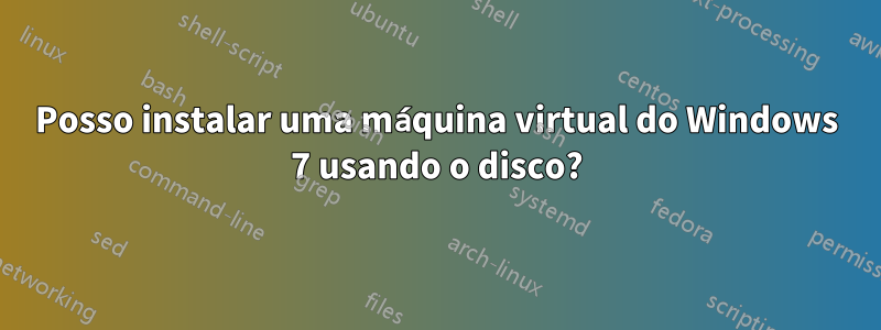 Posso instalar uma máquina virtual do Windows 7 usando o disco?