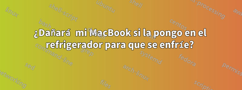 ¿Dañará mi MacBook si la pongo en el refrigerador para que se enfríe?